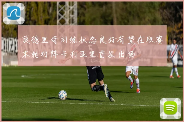 莫德里奇训练状态良好有望在联赛末轮对阵卡利亚里首发出场