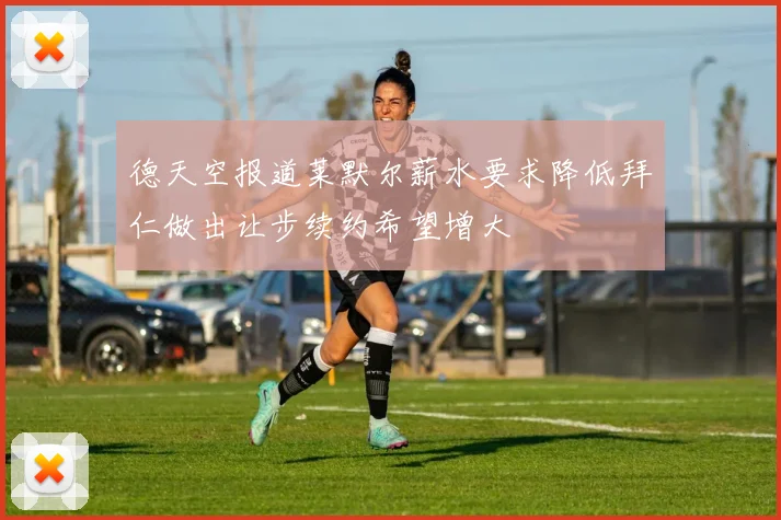 德天空报道莱默尔薪水要求降低拜仁做出让步续约希望增大