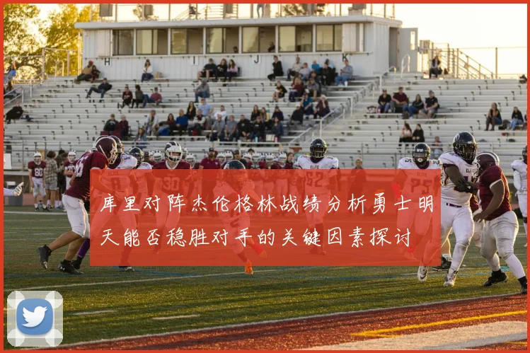 库里对阵杰伦格林战绩分析勇士明天能否稳胜对手的关键因素探讨