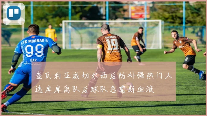查瓦利亚成切尔西后防补强热门人选库库离队后球队急需新血液
