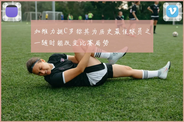 加维力挺C罗称其为历史最佳球员之一随时能改变比赛局势