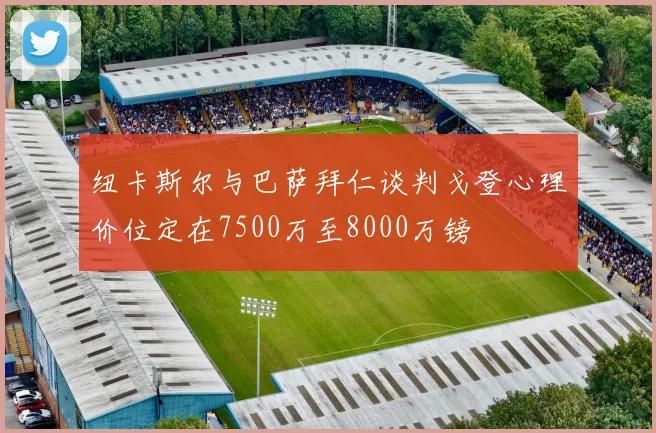 纽卡斯尔与巴萨拜仁谈判戈登心理价位定在7500万至8000万镑