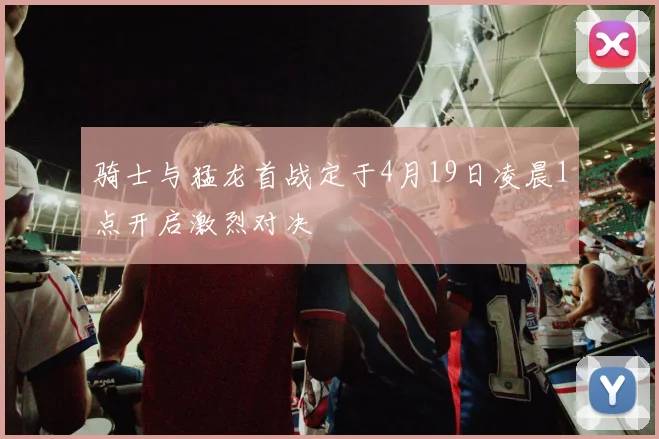 骑士与猛龙首战定于4月19日凌晨1点开启激烈对决