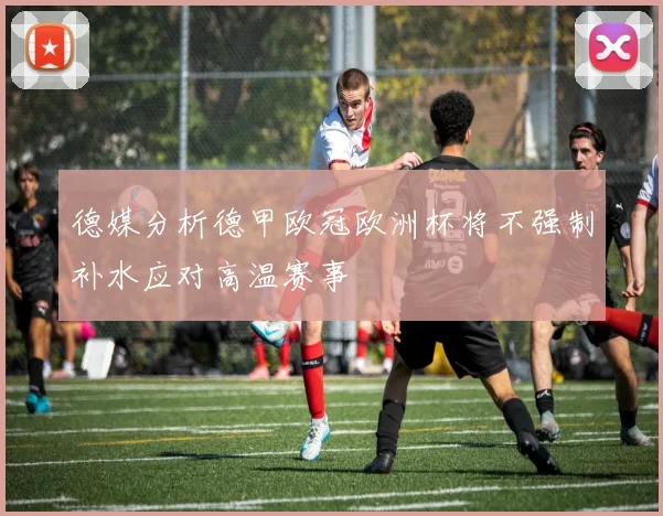 德媒分析德甲欧冠欧洲杯将不强制补水应对高温赛事