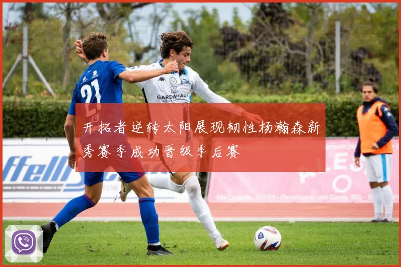 开拓者逆转太阳展现韧性杨瀚森新秀赛季成功晋级季后赛