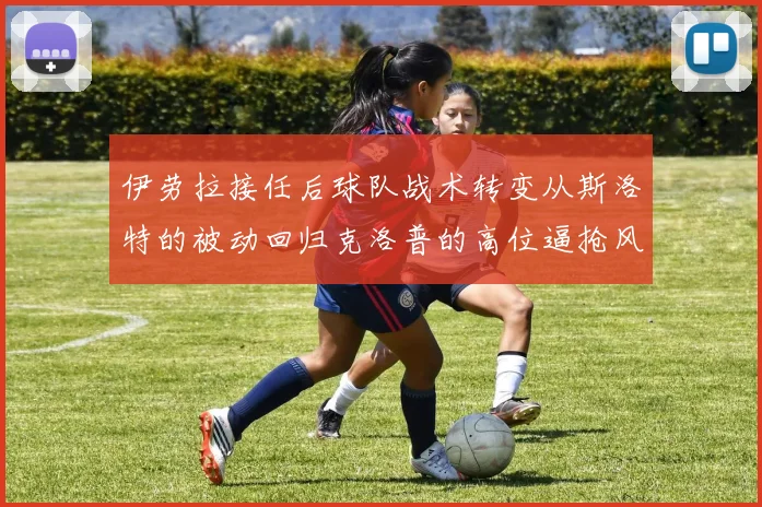 伊劳拉接任后球队战术转变从斯洛特的被动回归克洛普的高位逼抢风格
