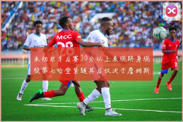 米切尔季后赛30分以上表现跻身现役第七哈登紧随其后仅次于詹姆斯杜兰特库里