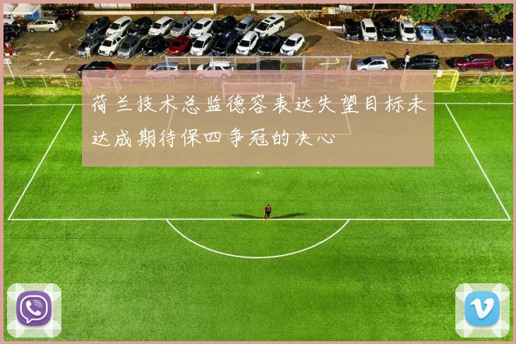 荷兰技术总监德容表达失望目标未达成期待保四争冠的决心