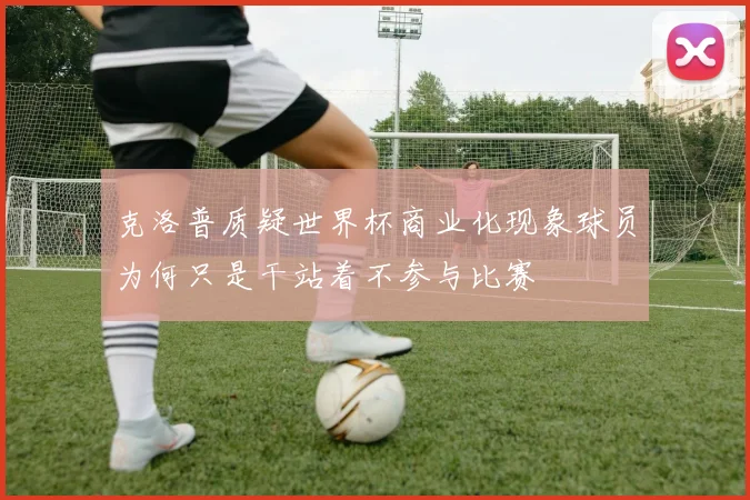 克洛普质疑世界杯商业化现象球员为何只是干站着不参与比赛