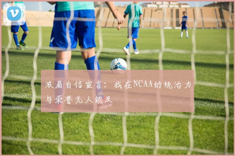 浓眉自信宣言：我在NCAA的统治力与荣誉无人能及