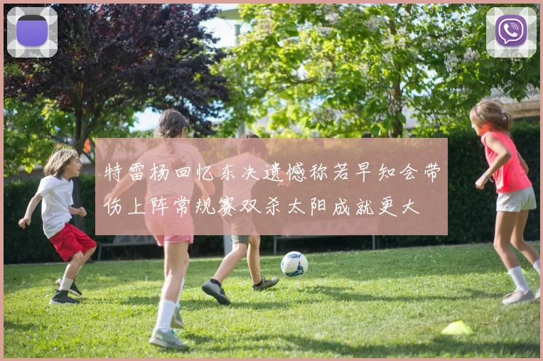 特雷杨回忆东决遗憾称若早知会带伤上阵常规赛双杀太阳成就更大