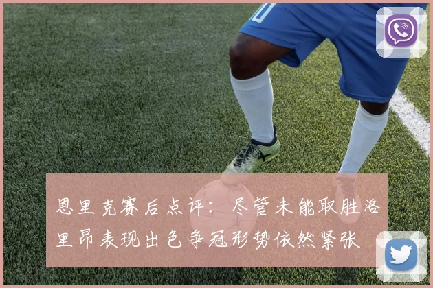 恩里克赛后点评：尽管未能取胜洛里昂表现出色争冠形势依然紧张