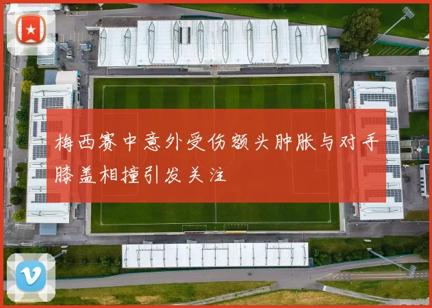 梅西赛中意外受伤额头肿胀与对手膝盖相撞引发关注