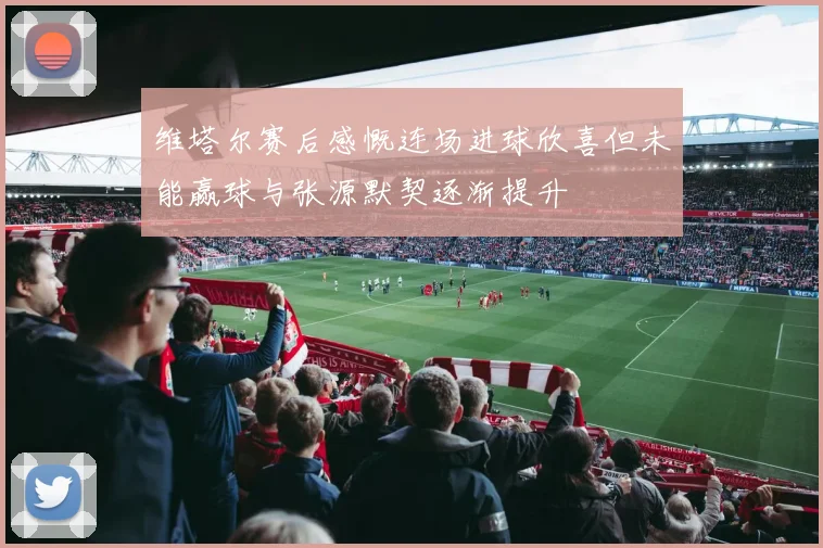 维塔尔赛后感慨连场进球欣喜但未能赢球与张源默契逐渐提升