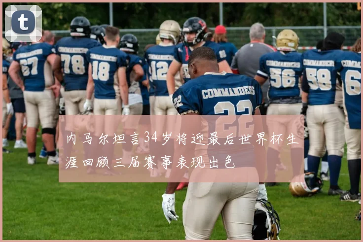 内马尔坦言34岁将迎最后世界杯生涯回顾三届赛事表现出色