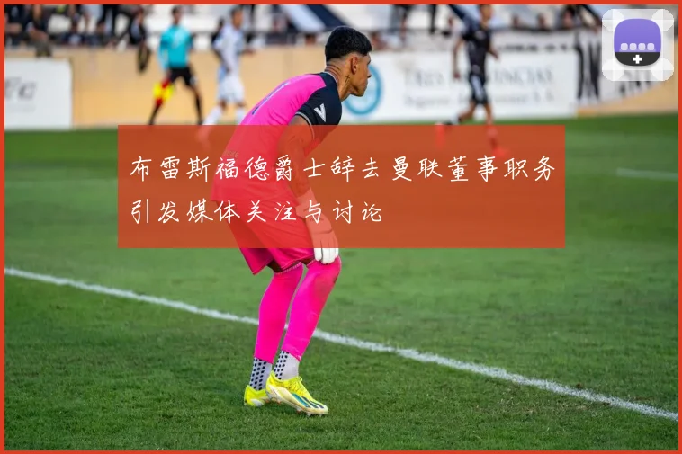 布雷斯福德爵士辞去曼联董事职务引发媒体关注与讨论