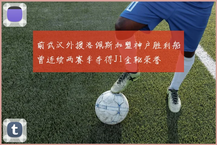 前武汉外援洛佩斯加盟神户胜利船曾连续两赛季夺得J1金靴荣誉