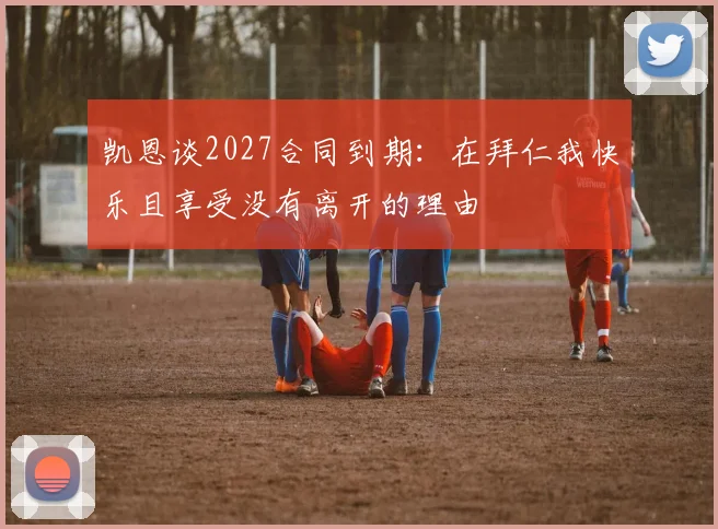 凯恩谈2027合同到期：在拜仁我快乐且享受没有离开的理由