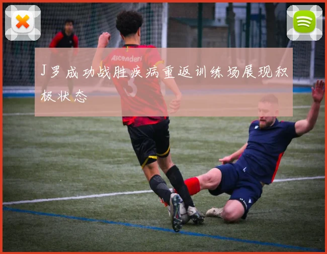 J罗成功战胜疾病重返训练场展现积极状态