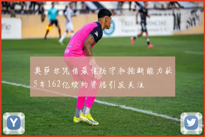 奥萨尔凭借最佳防守和抢断能力获5年162亿续约资格引发关注