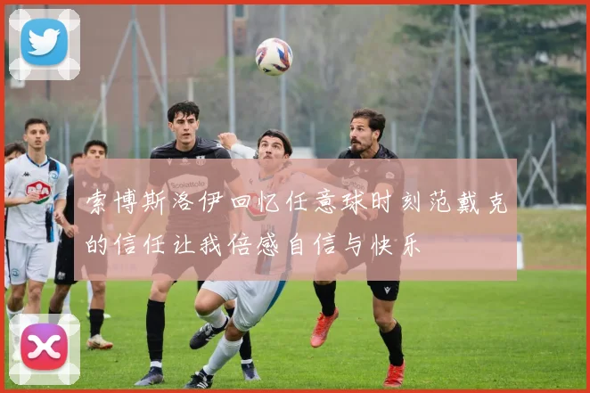 索博斯洛伊回忆任意球时刻范戴克的信任让我倍感自信与快乐