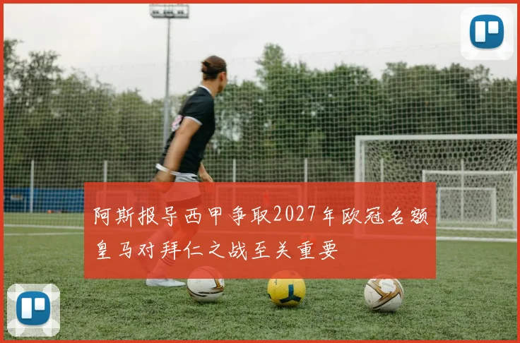 阿斯报导西甲争取2027年欧冠名额皇马对拜仁之战至关重要