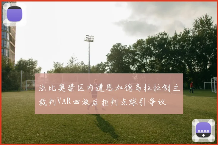 法比奥禁区内遭恩加德乌拉拉倒主裁判VAR回放后拒判点球引争议