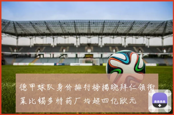 德甲球队身价排行榜揭晓拜仁领衔莱比锡多特药厂均超四亿欧元