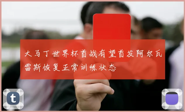 大马丁世界杯首战有望首发阿尔瓦雷斯恢复正常训练状态